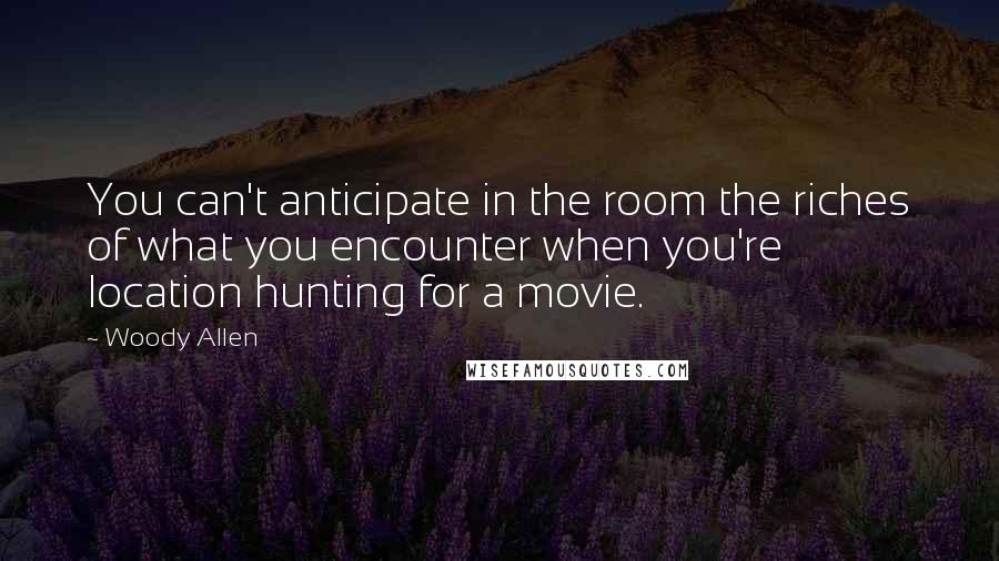 Woody Allen Quotes: You can't anticipate in the room the riches of what you encounter when you're location hunting for a movie.