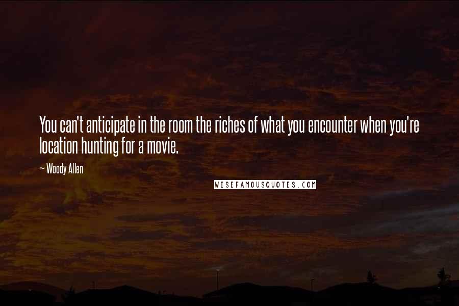 Woody Allen Quotes: You can't anticipate in the room the riches of what you encounter when you're location hunting for a movie.