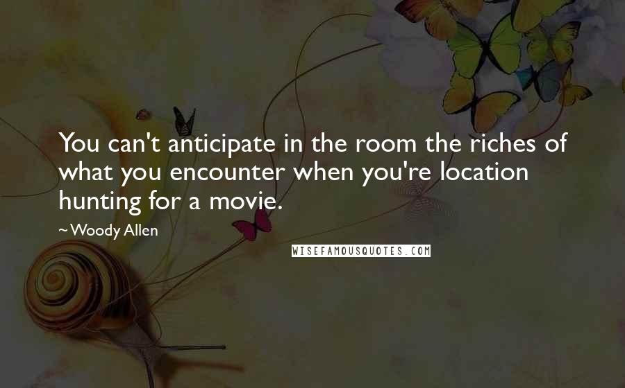 Woody Allen Quotes: You can't anticipate in the room the riches of what you encounter when you're location hunting for a movie.