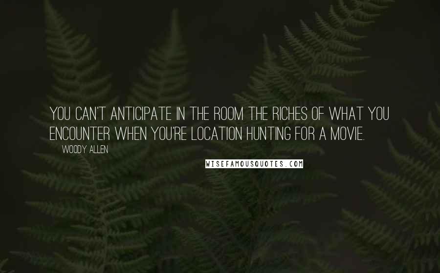 Woody Allen Quotes: You can't anticipate in the room the riches of what you encounter when you're location hunting for a movie.