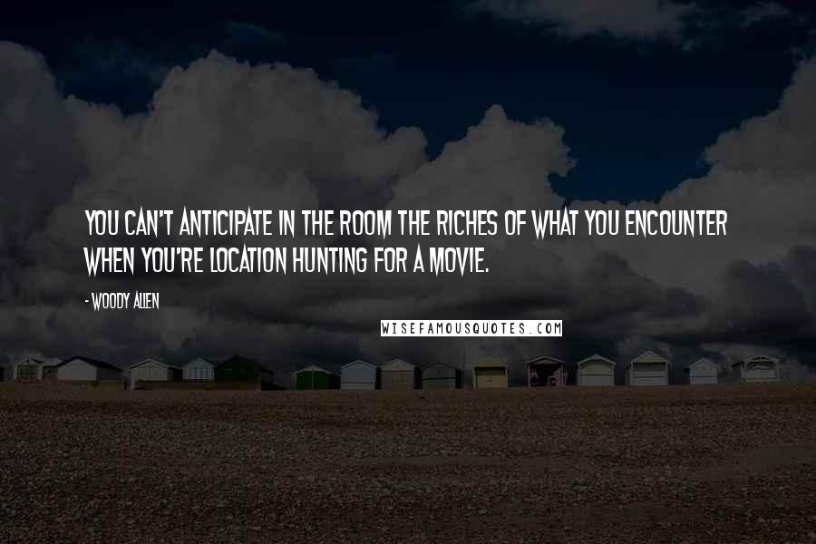 Woody Allen Quotes: You can't anticipate in the room the riches of what you encounter when you're location hunting for a movie.