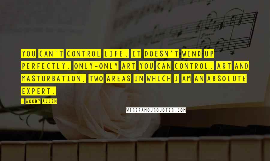 Woody Allen Quotes: You can't control life. It doesn't wind up perfectly. Only-only art you can control. Art and masturbation. Two areas in which I am an absolute expert.