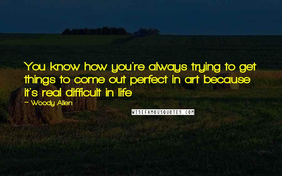 Woody Allen Quotes: You know how you're always trying to get things to come out perfect in art because it's real difficult in life