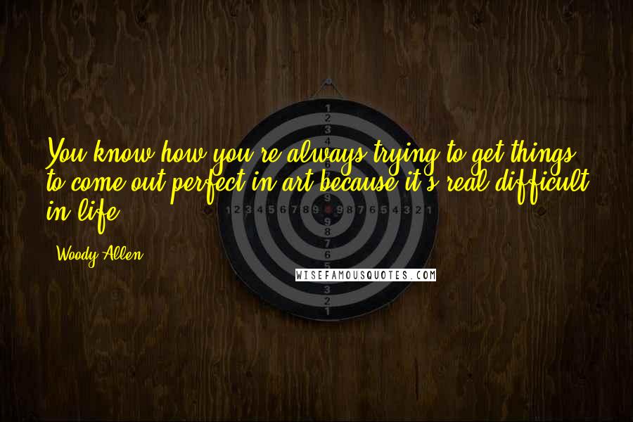 Woody Allen Quotes: You know how you're always trying to get things to come out perfect in art because it's real difficult in life