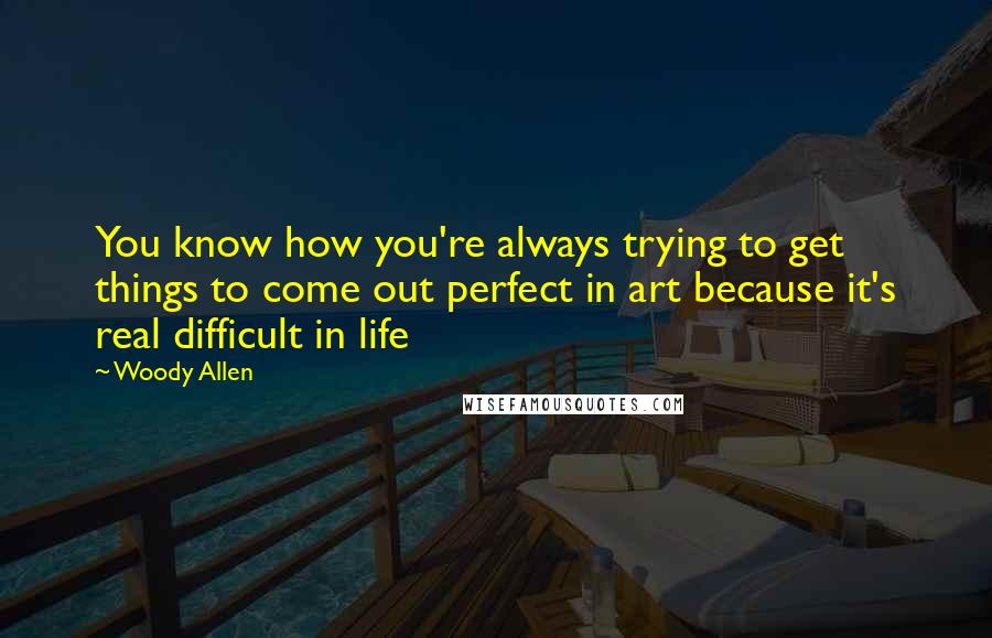 Woody Allen Quotes: You know how you're always trying to get things to come out perfect in art because it's real difficult in life