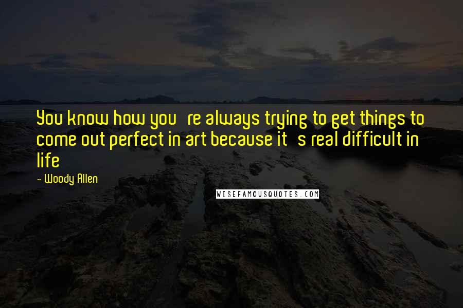Woody Allen Quotes: You know how you're always trying to get things to come out perfect in art because it's real difficult in life
