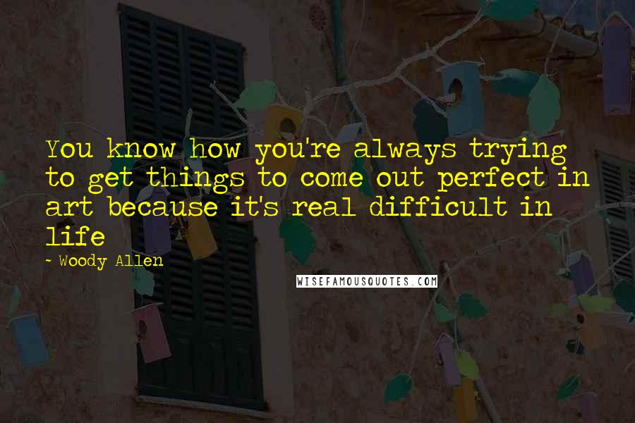 Woody Allen Quotes: You know how you're always trying to get things to come out perfect in art because it's real difficult in life
