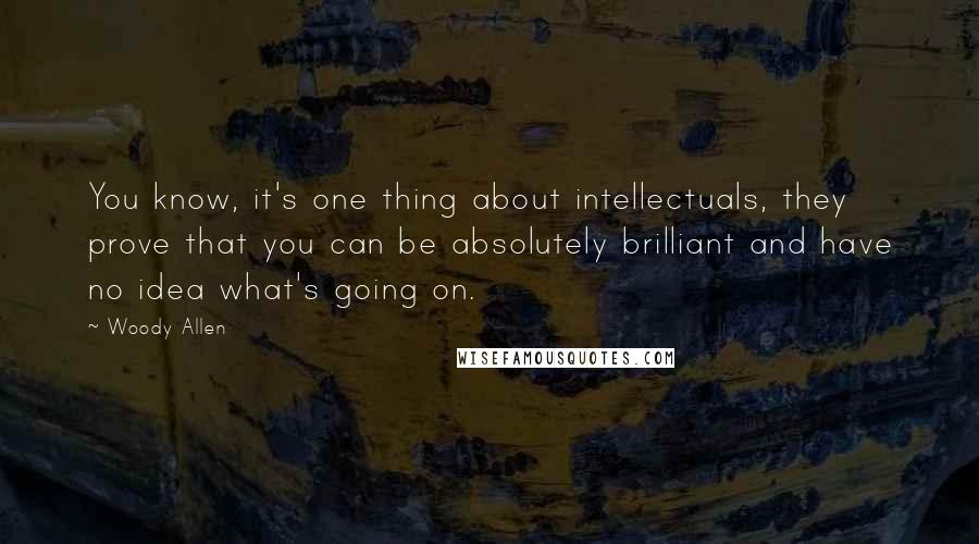 Woody Allen Quotes: You know, it's one thing about intellectuals, they prove that you can be absolutely brilliant and have no idea what's going on.