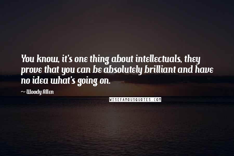Woody Allen Quotes: You know, it's one thing about intellectuals, they prove that you can be absolutely brilliant and have no idea what's going on.