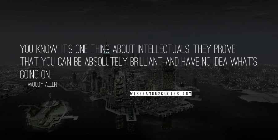 Woody Allen Quotes: You know, it's one thing about intellectuals, they prove that you can be absolutely brilliant and have no idea what's going on.