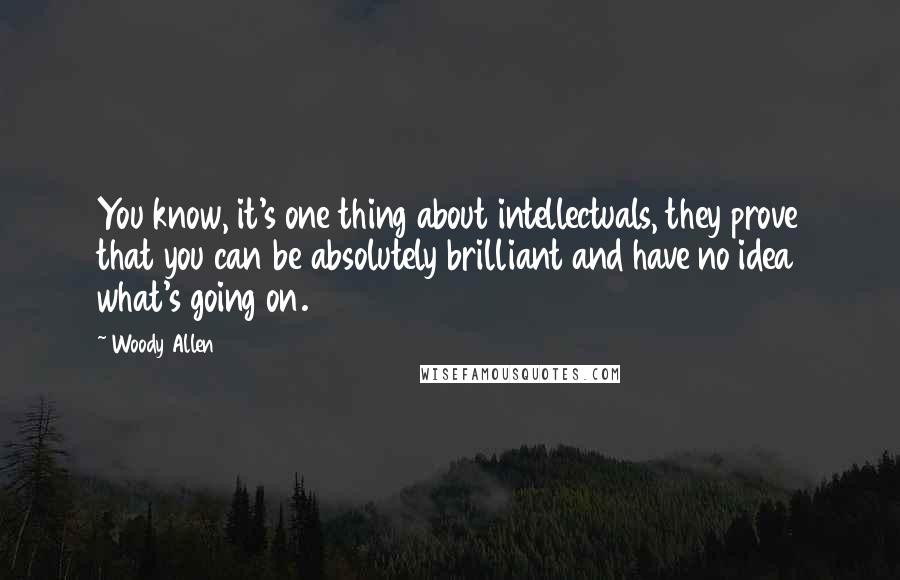 Woody Allen Quotes: You know, it's one thing about intellectuals, they prove that you can be absolutely brilliant and have no idea what's going on.