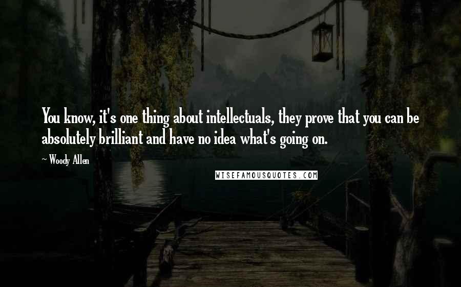 Woody Allen Quotes: You know, it's one thing about intellectuals, they prove that you can be absolutely brilliant and have no idea what's going on.