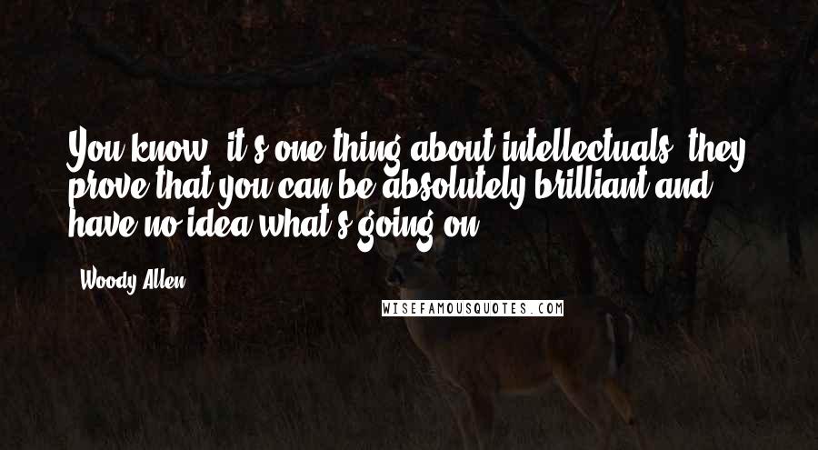 Woody Allen Quotes: You know, it's one thing about intellectuals, they prove that you can be absolutely brilliant and have no idea what's going on.