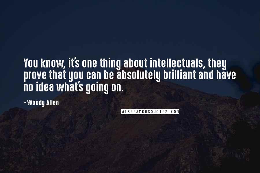 Woody Allen Quotes: You know, it's one thing about intellectuals, they prove that you can be absolutely brilliant and have no idea what's going on.