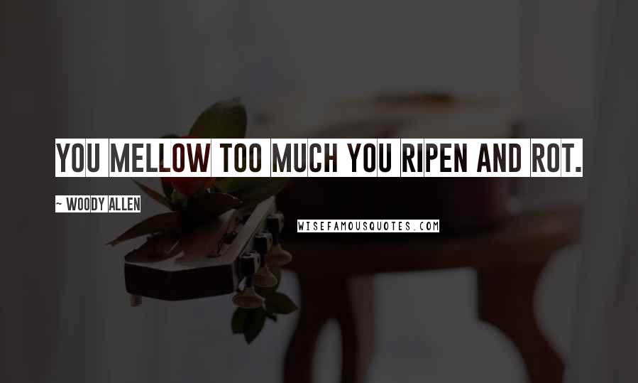 Woody Allen Quotes: You mellow too much you ripen and rot.