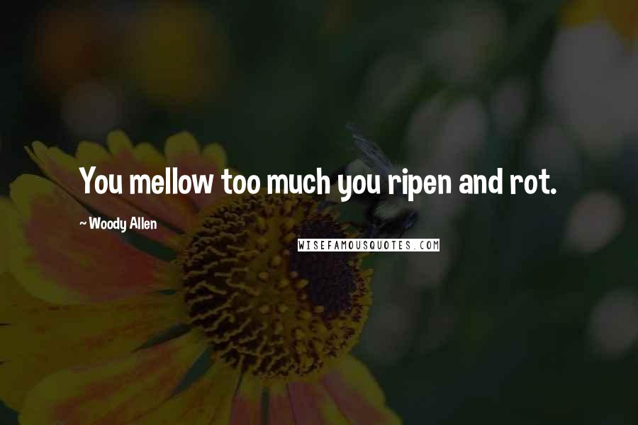 Woody Allen Quotes: You mellow too much you ripen and rot.