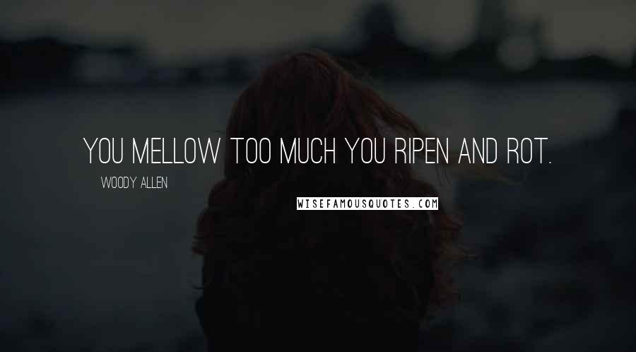 Woody Allen Quotes: You mellow too much you ripen and rot.