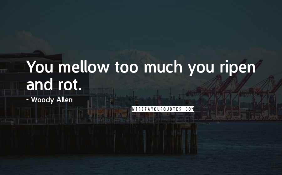 Woody Allen Quotes: You mellow too much you ripen and rot.