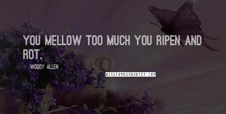 Woody Allen Quotes: You mellow too much you ripen and rot.