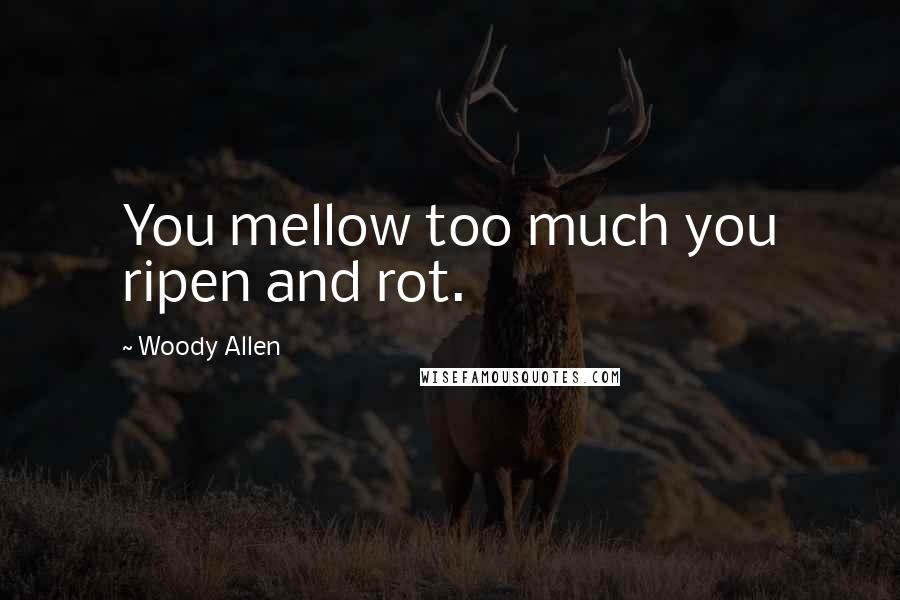 Woody Allen Quotes: You mellow too much you ripen and rot.