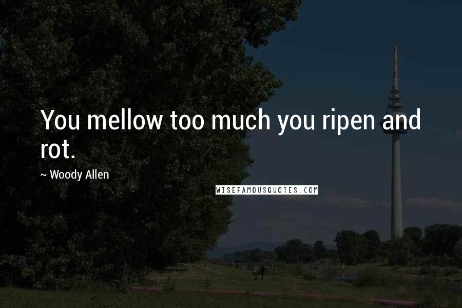 Woody Allen Quotes: You mellow too much you ripen and rot.