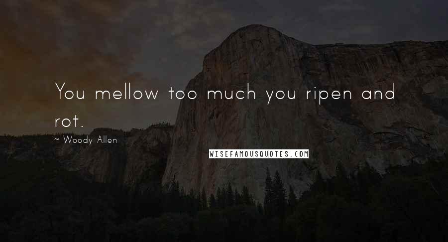 Woody Allen Quotes: You mellow too much you ripen and rot.