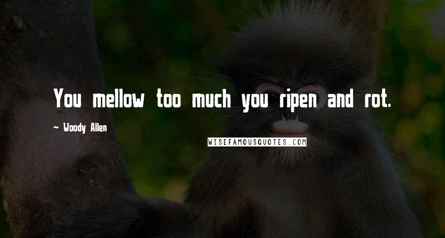 Woody Allen Quotes: You mellow too much you ripen and rot.