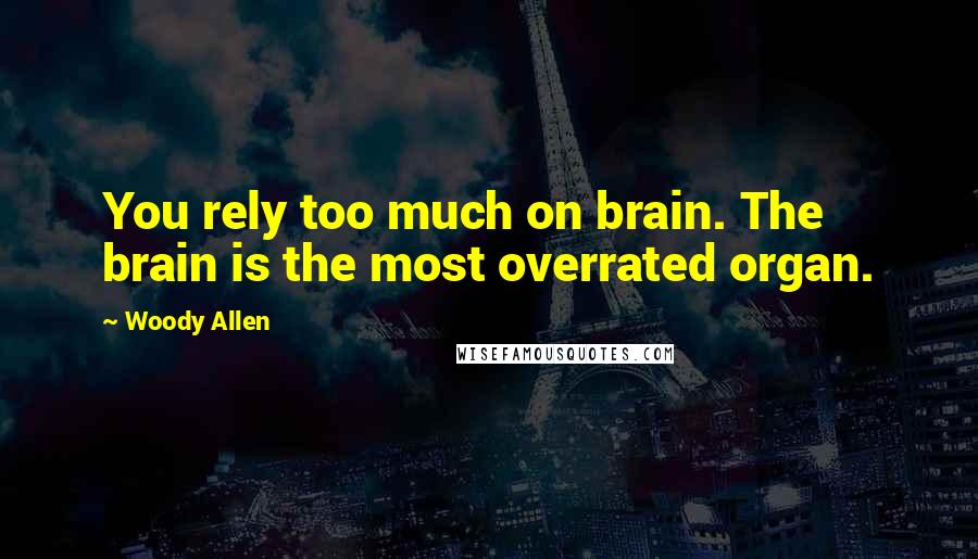 Woody Allen Quotes: You rely too much on brain. The brain is the most overrated organ.