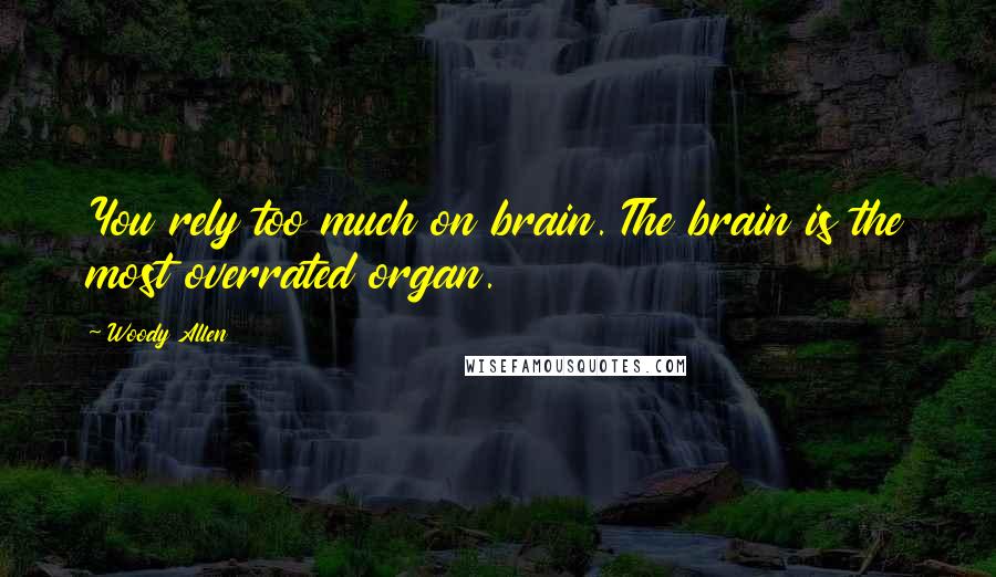 Woody Allen Quotes: You rely too much on brain. The brain is the most overrated organ.