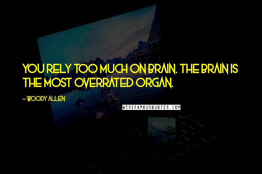 Woody Allen Quotes: You rely too much on brain. The brain is the most overrated organ.