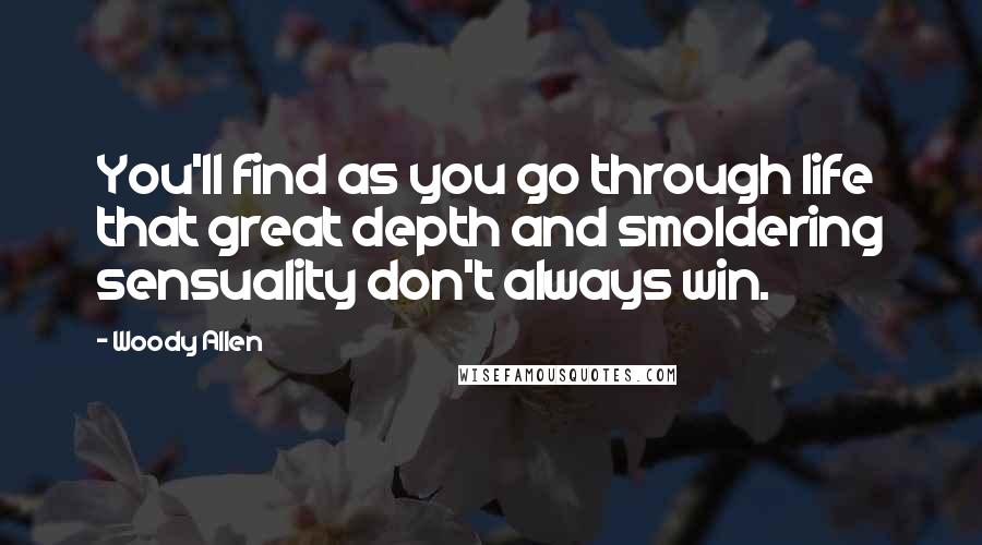 Woody Allen Quotes: You'll find as you go through life that great depth and smoldering sensuality don't always win.