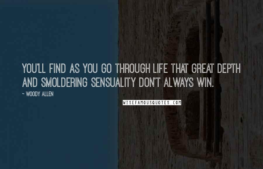 Woody Allen Quotes: You'll find as you go through life that great depth and smoldering sensuality don't always win.