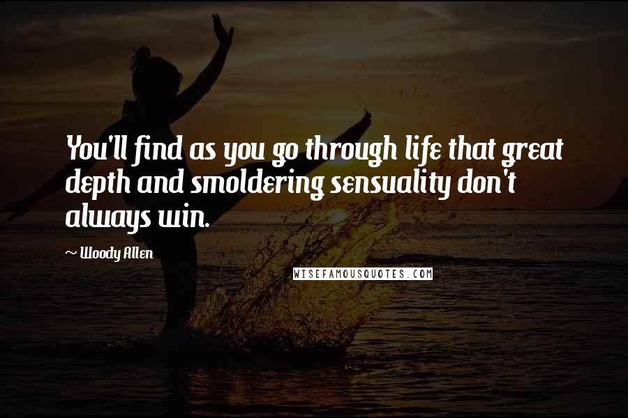 Woody Allen Quotes: You'll find as you go through life that great depth and smoldering sensuality don't always win.