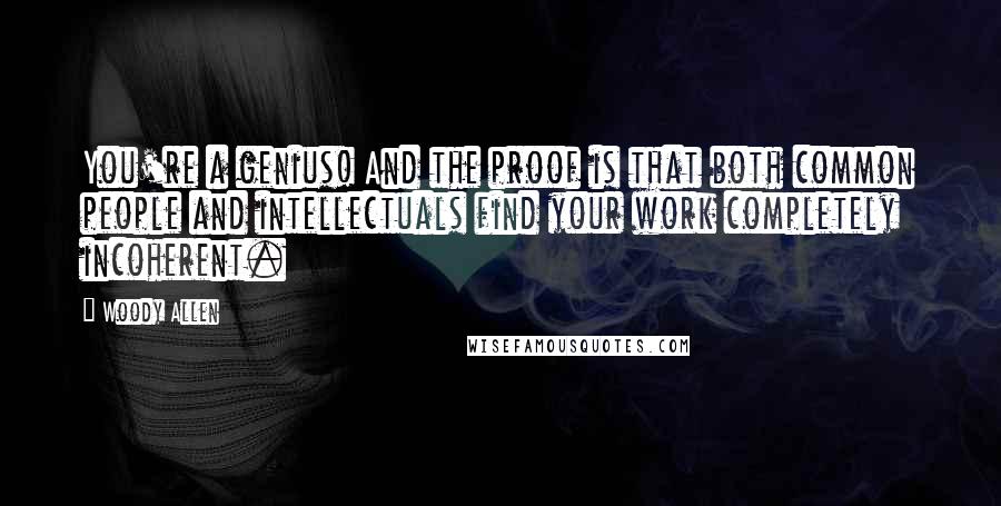 Woody Allen Quotes: You're a genius! And the proof is that both common people and intellectuals find your work completely incoherent.