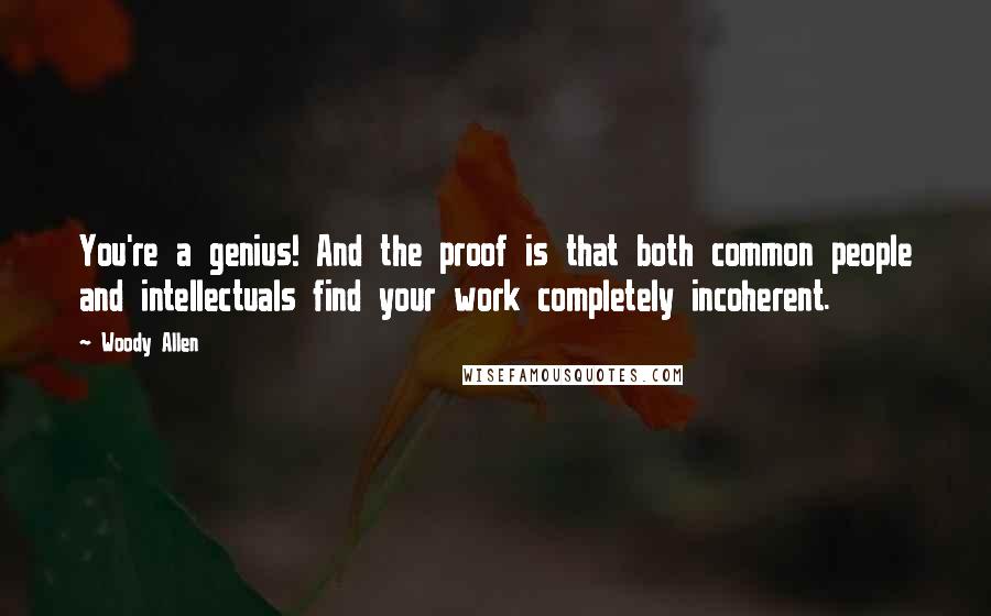 Woody Allen Quotes: You're a genius! And the proof is that both common people and intellectuals find your work completely incoherent.