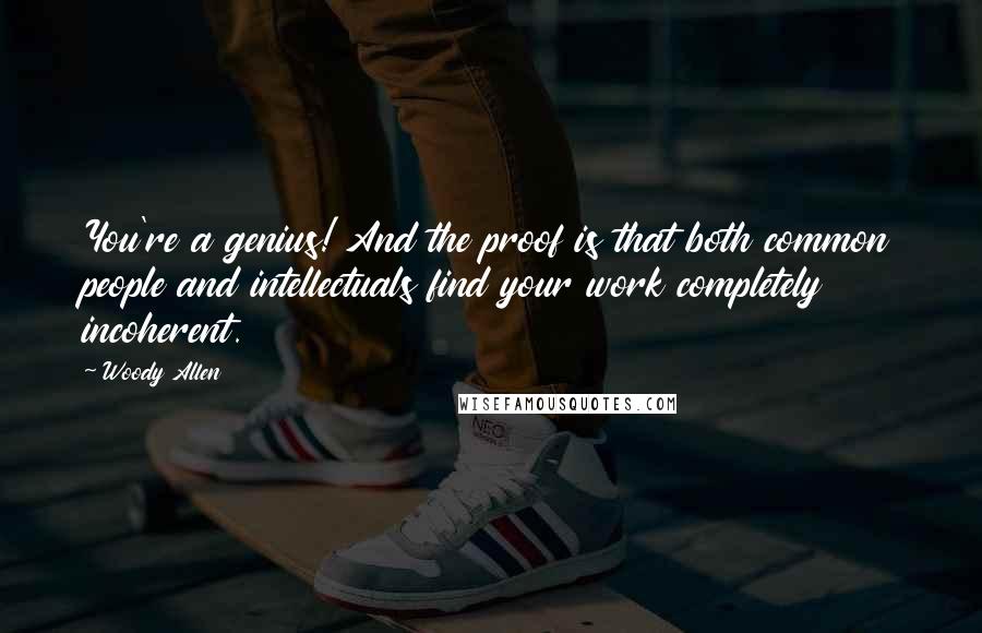 Woody Allen Quotes: You're a genius! And the proof is that both common people and intellectuals find your work completely incoherent.