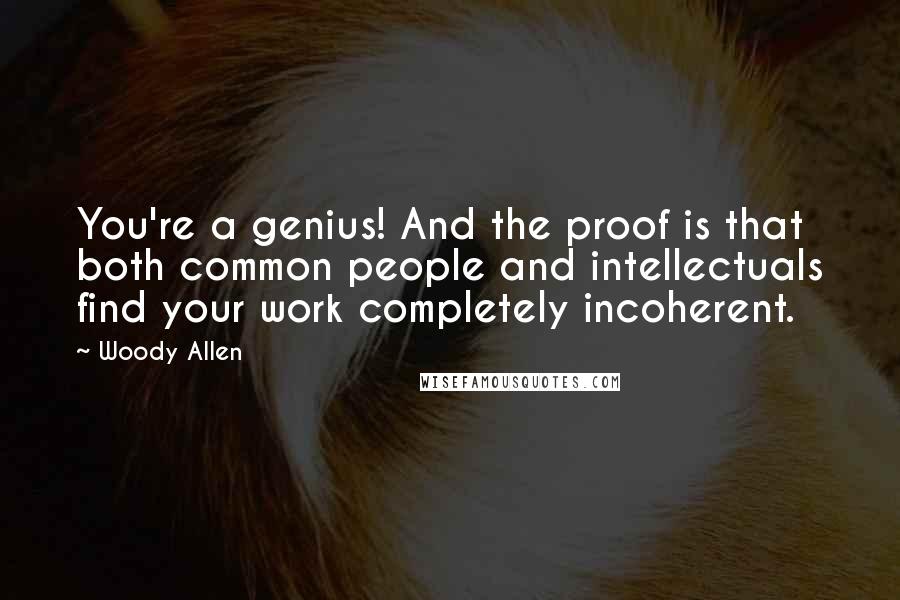 Woody Allen Quotes: You're a genius! And the proof is that both common people and intellectuals find your work completely incoherent.