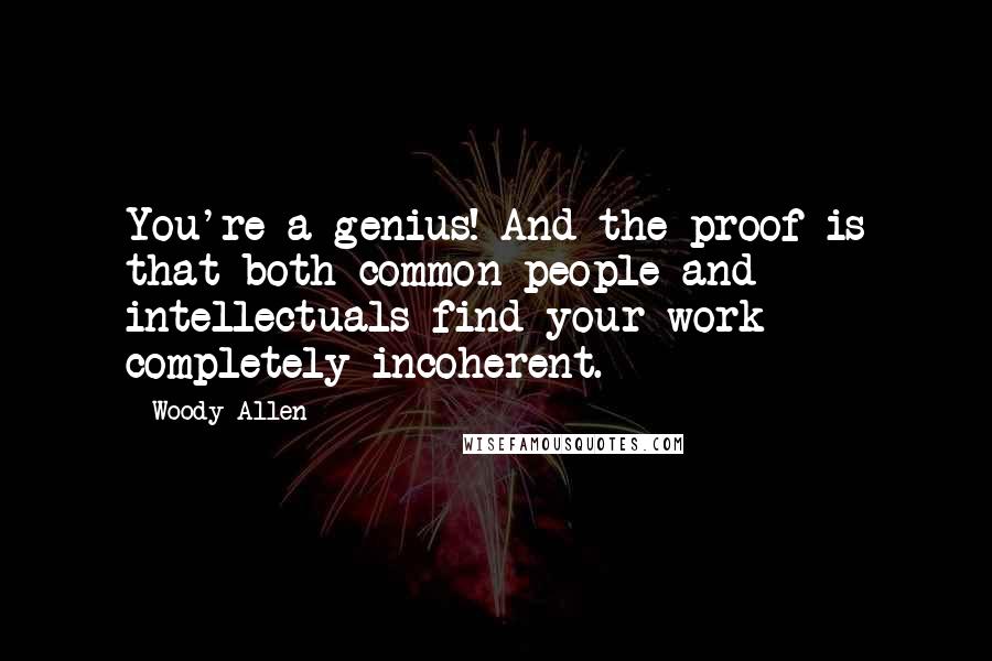 Woody Allen Quotes: You're a genius! And the proof is that both common people and intellectuals find your work completely incoherent.