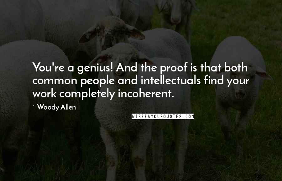 Woody Allen Quotes: You're a genius! And the proof is that both common people and intellectuals find your work completely incoherent.