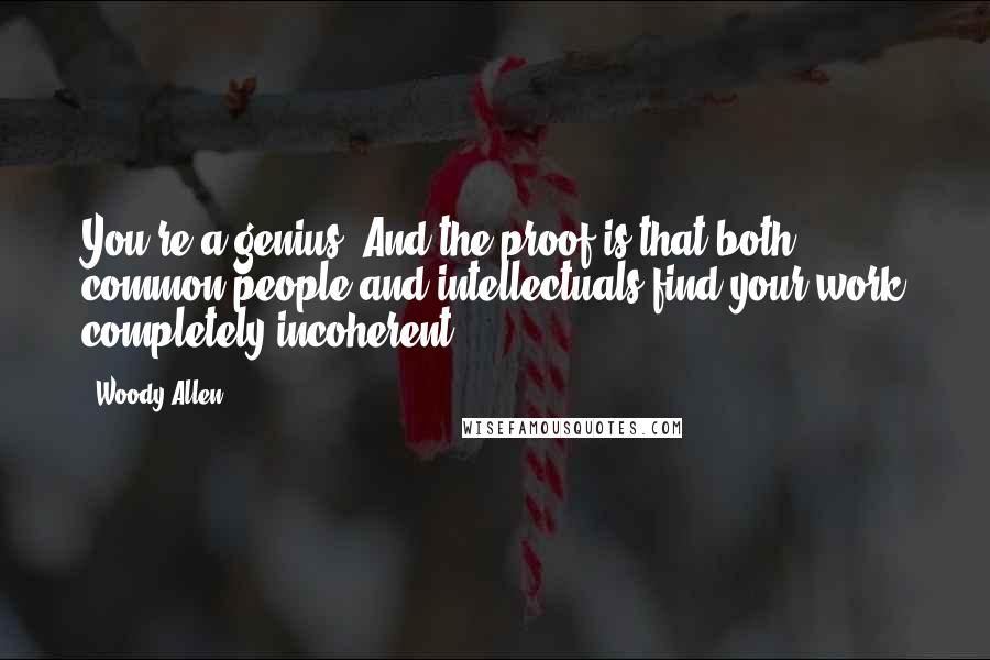 Woody Allen Quotes: You're a genius! And the proof is that both common people and intellectuals find your work completely incoherent.