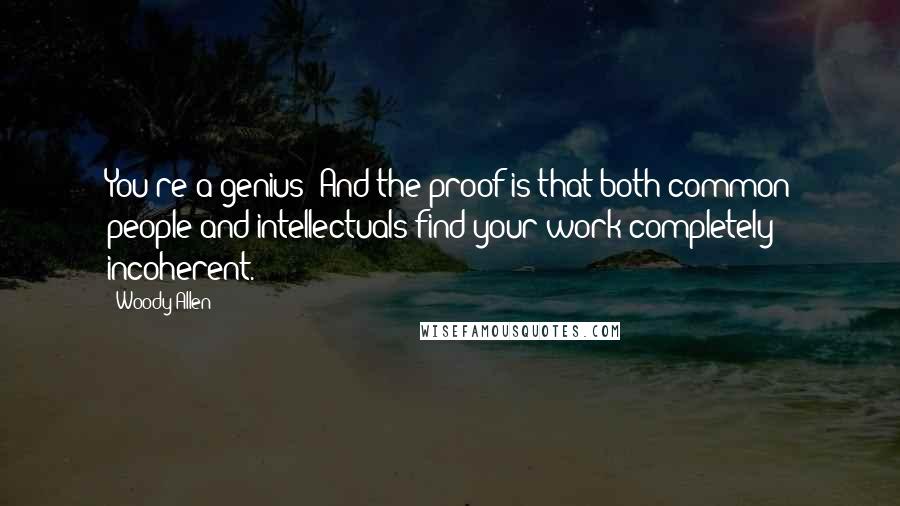 Woody Allen Quotes: You're a genius! And the proof is that both common people and intellectuals find your work completely incoherent.