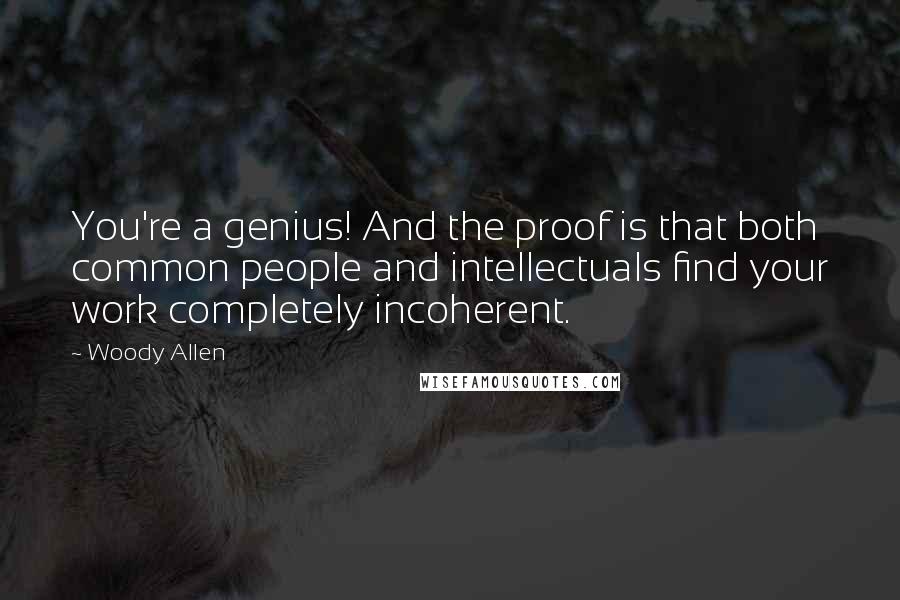 Woody Allen Quotes: You're a genius! And the proof is that both common people and intellectuals find your work completely incoherent.