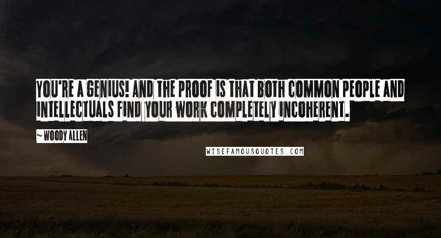 Woody Allen Quotes: You're a genius! And the proof is that both common people and intellectuals find your work completely incoherent.
