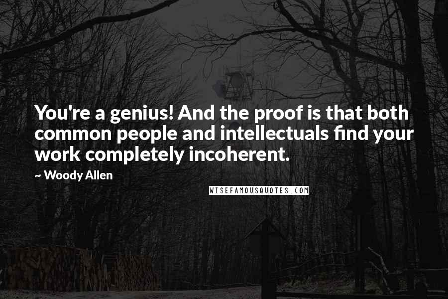 Woody Allen Quotes: You're a genius! And the proof is that both common people and intellectuals find your work completely incoherent.