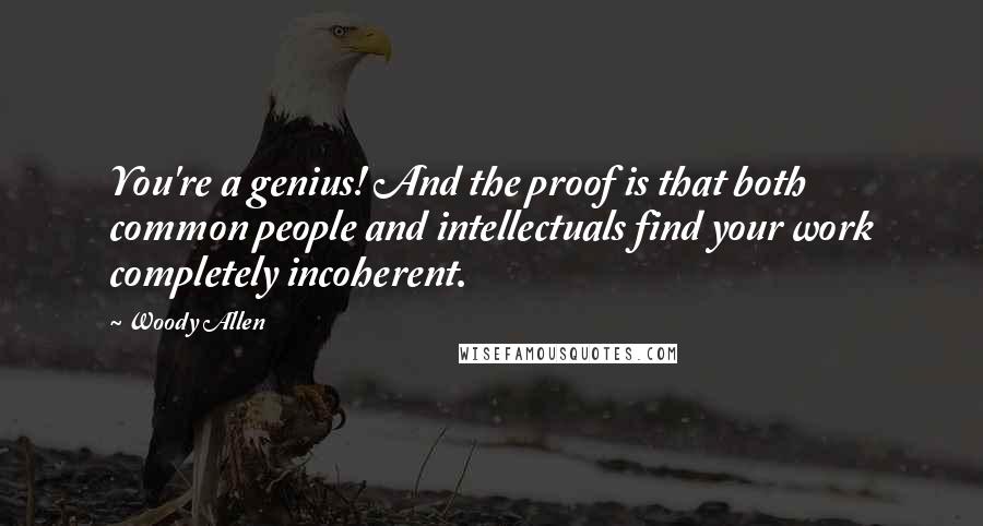 Woody Allen Quotes: You're a genius! And the proof is that both common people and intellectuals find your work completely incoherent.