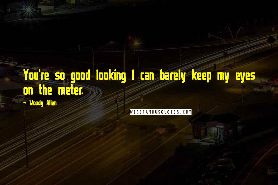 Woody Allen Quotes: You're so good looking I can barely keep my eyes on the meter.