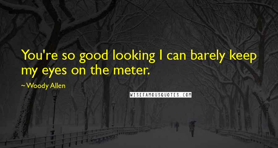 Woody Allen Quotes: You're so good looking I can barely keep my eyes on the meter.