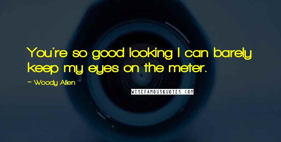 Woody Allen Quotes: You're so good looking I can barely keep my eyes on the meter.