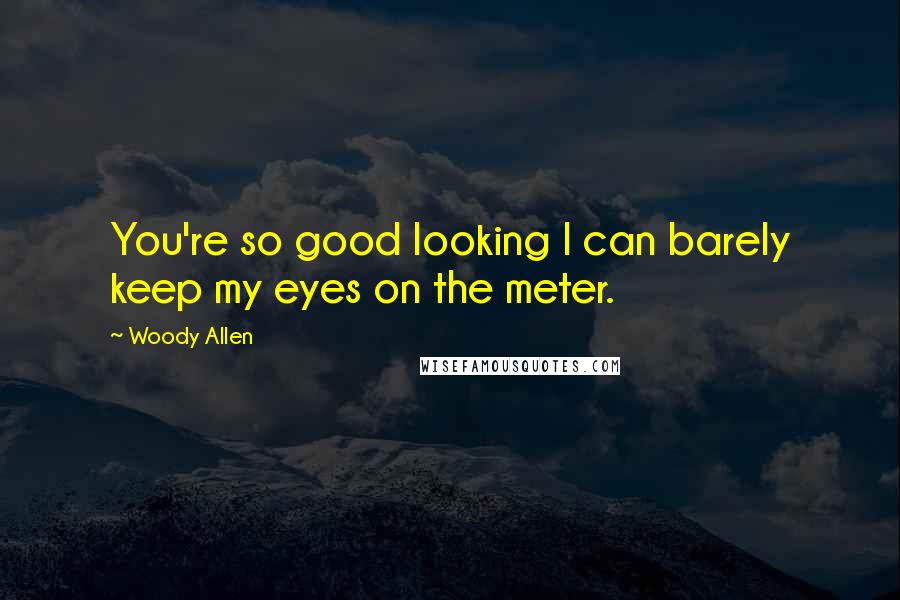 Woody Allen Quotes: You're so good looking I can barely keep my eyes on the meter.