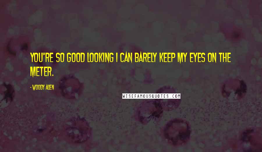 Woody Allen Quotes: You're so good looking I can barely keep my eyes on the meter.